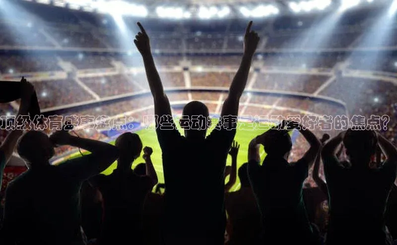 顶级体育盛事盘点：哪些运动赛事是运动爱好者的焦点？