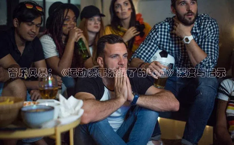 音乐风暴：《运动赛事杀疯了的bgm》深度与启示